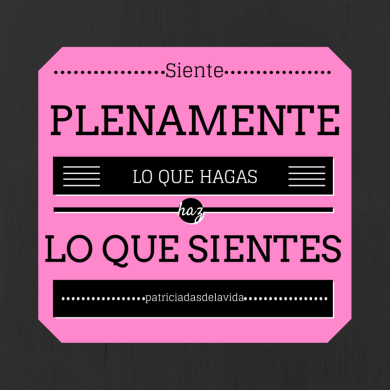 SIENTE PLENAMENTE LO QUE HAGAS,HAZ LO QUE SIENTES