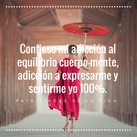 Confieso mi adicción al equilibrio cuerpo-mente, adicción a expresarme y sentirme yo 100%-patriciadasdelavida.